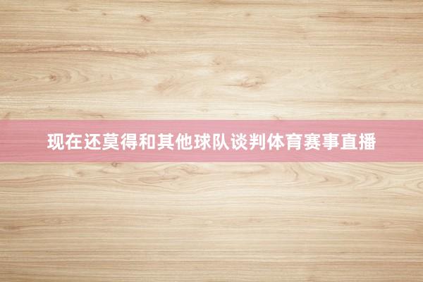 现在还莫得和其他球队谈判体育赛事直播