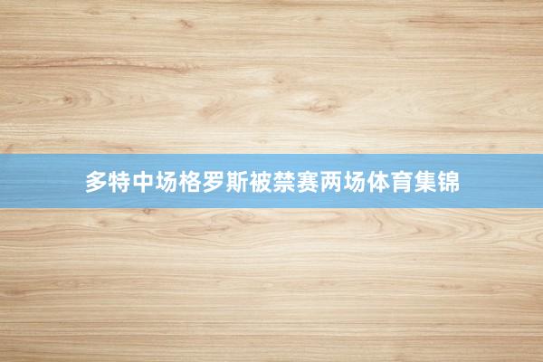 多特中场格罗斯被禁赛两场体育集锦