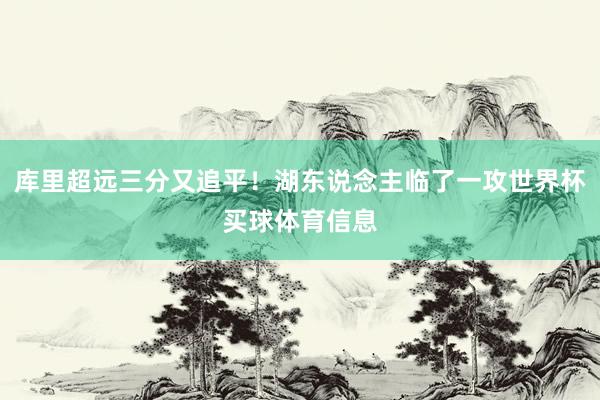 库里超远三分又追平！湖东说念主临了一攻世界杯买球体育信息