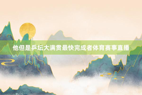 他但是乒坛大满贯最快完成者体育赛事直播
