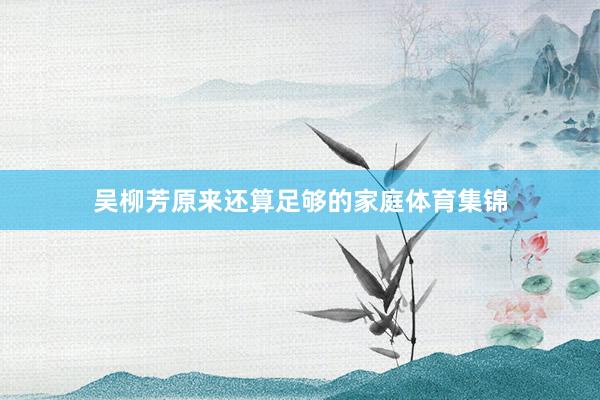 吴柳芳原来还算足够的家庭体育集锦