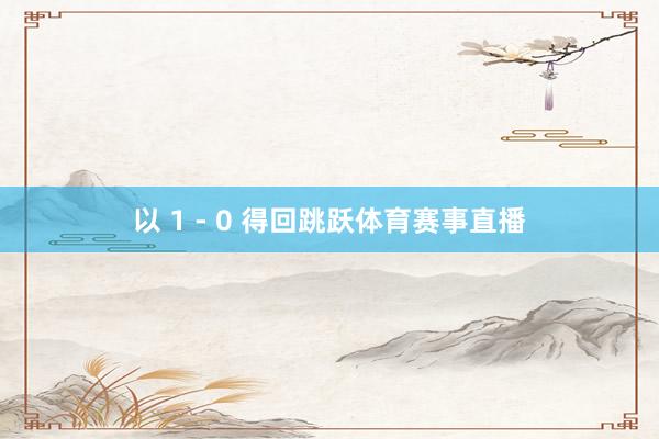 以 1 - 0 得回跳跃体育赛事直播