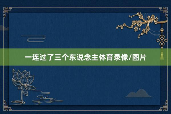 一连过了三个东说念主体育录像/图片