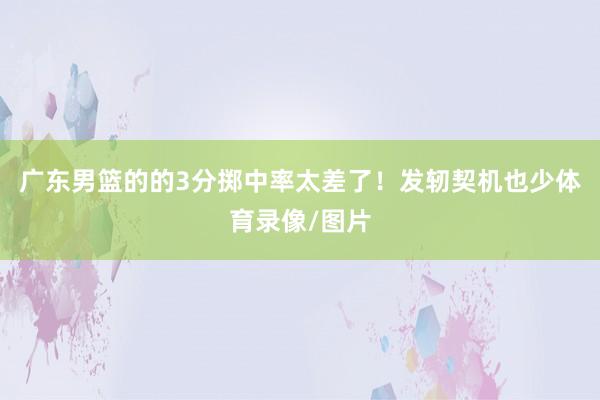 广东男篮的的3分掷中率太差了！发轫契机也少体育录像/图片