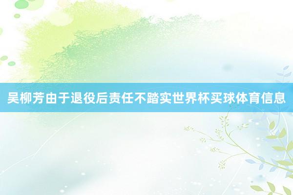 吴柳芳由于退役后责任不踏实世界杯买球体育信息