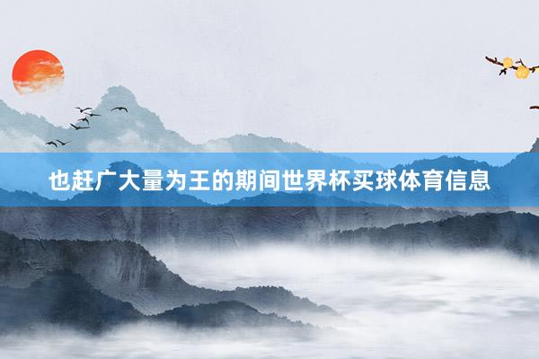 也赶广大量为王的期间世界杯买球体育信息