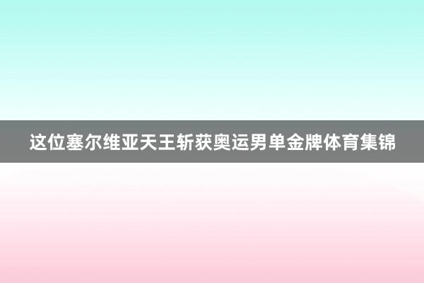 这位塞尔维亚天王斩获奥运男单金牌体育集锦
