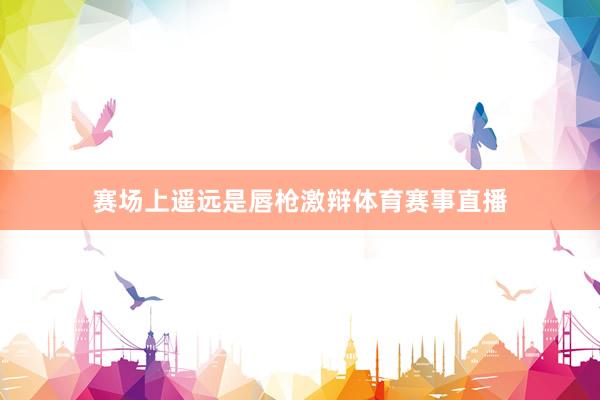 赛场上遥远是唇枪激辩体育赛事直播