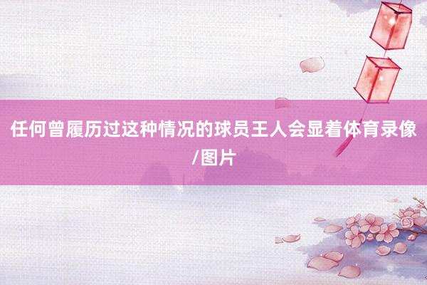 任何曾履历过这种情况的球员王人会显着体育录像/图片