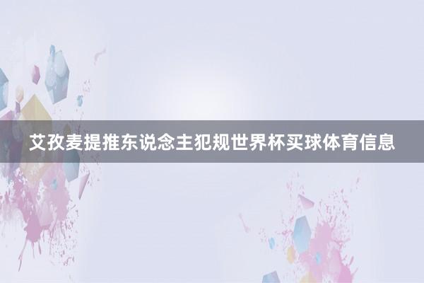 艾孜麦提推东说念主犯规世界杯买球体育信息