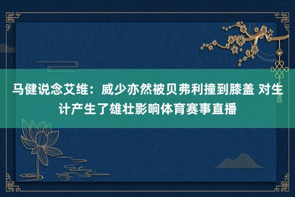 马健说念艾维：威少亦然被贝弗利撞到膝盖 对生计产生了雄壮影响体育赛事直播
