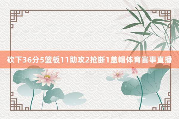 砍下36分5篮板11助攻2抢断1盖帽体育赛事直播