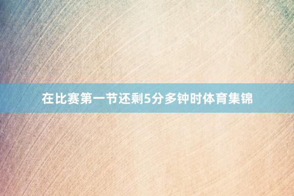 在比赛第一节还剩5分多钟时体育集锦