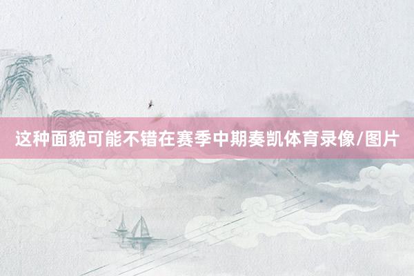 这种面貌可能不错在赛季中期奏凯体育录像/图片