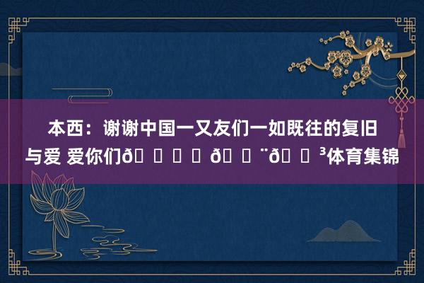 本西：谢谢中国一又友们一如既往的复旧与爱 爱你们🙏♥🇨🇳体育集锦