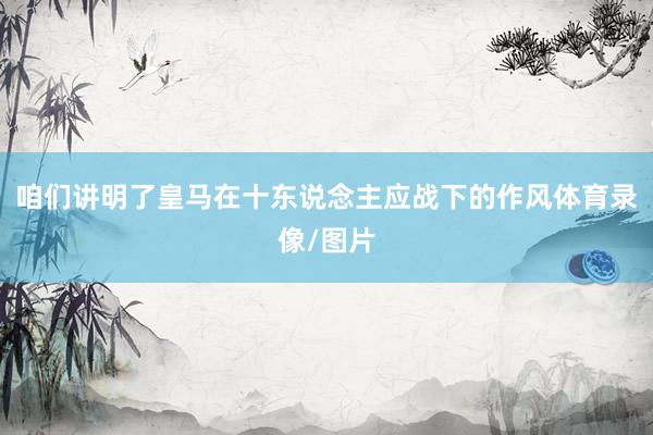 咱们讲明了皇马在十东说念主应战下的作风体育录像/图片
