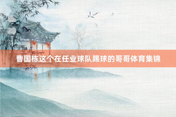 曹国栋这个在任业球队踢球的哥哥体育集锦