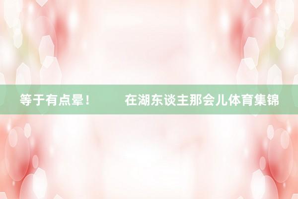 等于有点晕！        在湖东谈主那会儿体育集锦