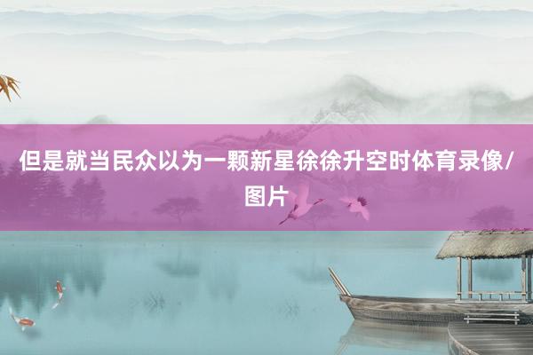 但是就当民众以为一颗新星徐徐升空时体育录像/图片
