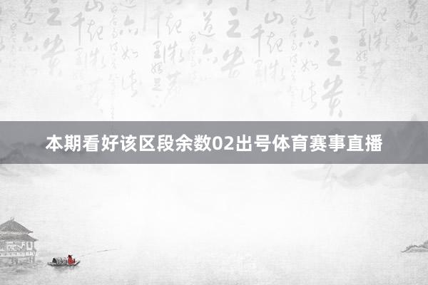 本期看好该区段余数02出号体育赛事直播