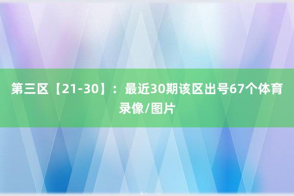 第三区【21-30】：最近30期该区出号67个体育录像/图片