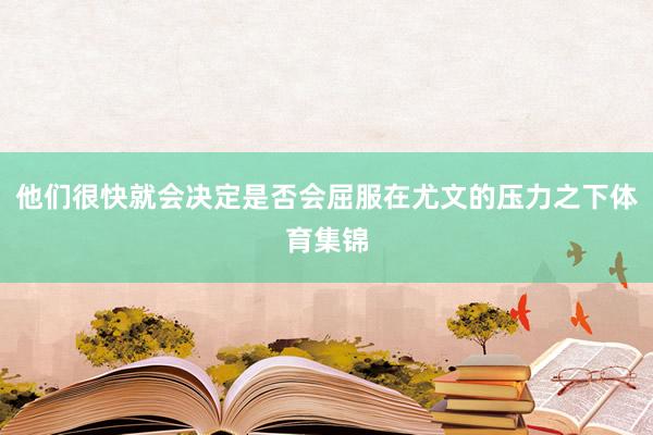 他们很快就会决定是否会屈服在尤文的压力之下体育集锦
