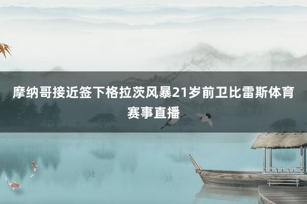 摩纳哥接近签下格拉茨风暴21岁前卫比雷斯体育赛事直播