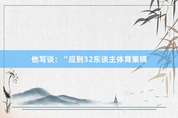他写谈：“应到32东谈主体育集锦