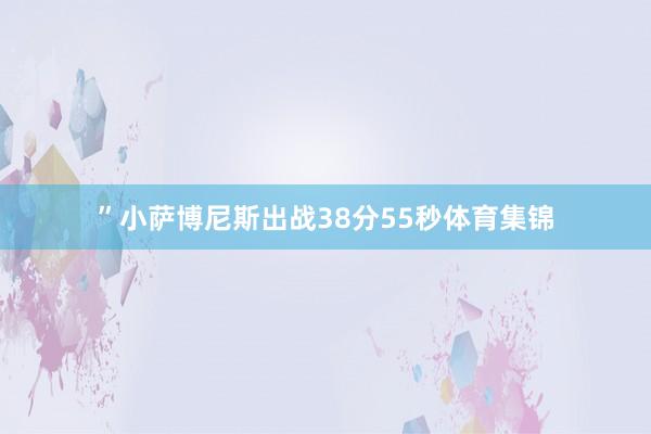 ”小萨博尼斯出战38分55秒体育集锦