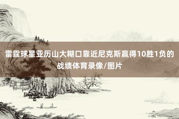 雷霆球星亚历山大糊口靠近尼克斯赢得10胜1负的战绩体育录像/图片