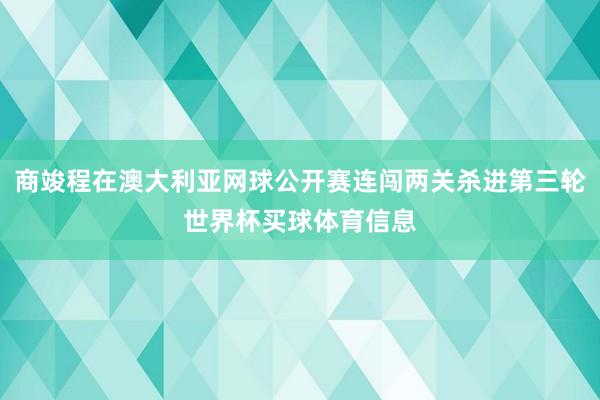 商竣程在澳大利亚网球公开赛连闯两关杀进第三轮世界杯买球体育信息