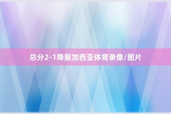 总分2-1降服加西亚体育录像/图片