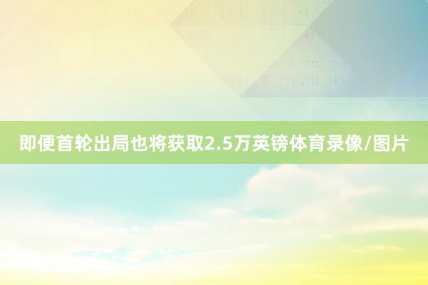 即便首轮出局也将获取2.5万英镑体育录像/图片