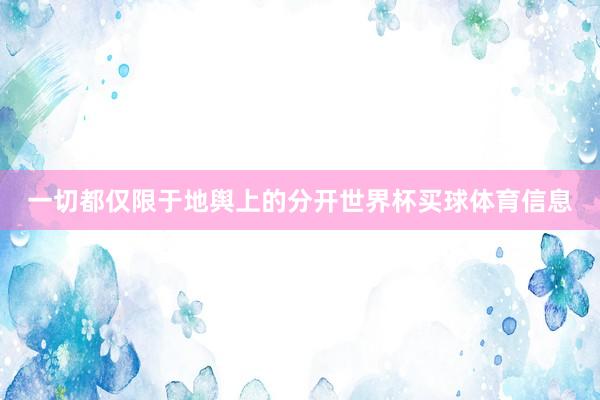 一切都仅限于地舆上的分开世界杯买球体育信息