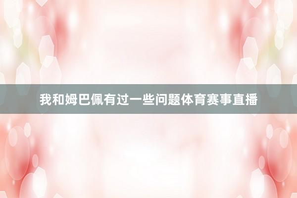 我和姆巴佩有过一些问题体育赛事直播