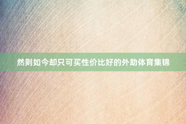 然则如今却只可买性价比好的外助体育集锦