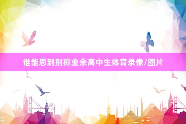 谁能思到别称业余高中生体育录像/图片