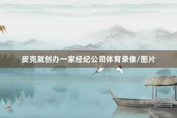 皮克就创办一家经纪公司体育录像/图片