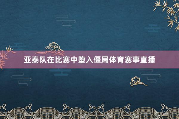 亚泰队在比赛中堕入僵局体育赛事直播