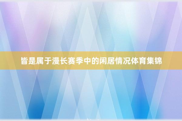 皆是属于漫长赛季中的闲居情况体育集锦