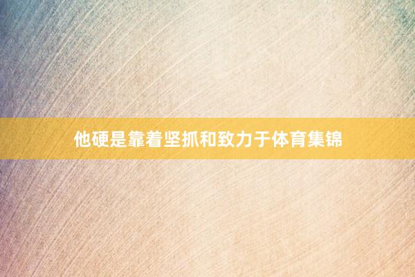 他硬是靠着坚抓和致力于体育集锦