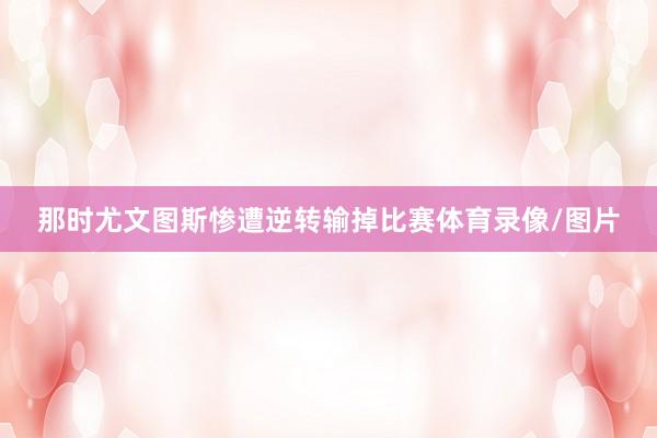 那时尤文图斯惨遭逆转输掉比赛体育录像/图片