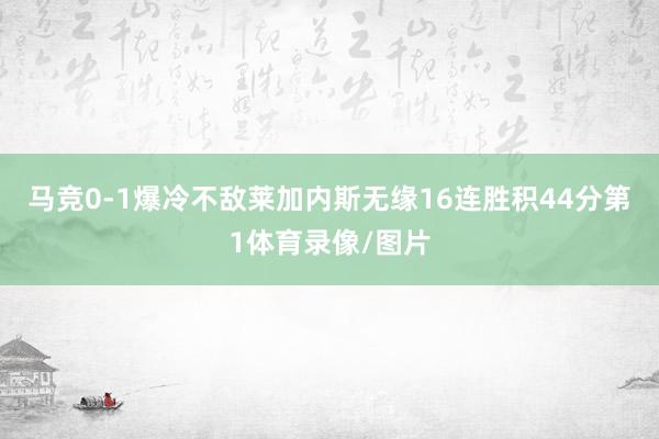 马竞0-1爆冷不敌莱加内斯无缘16连胜积44分第1体育录像/图片