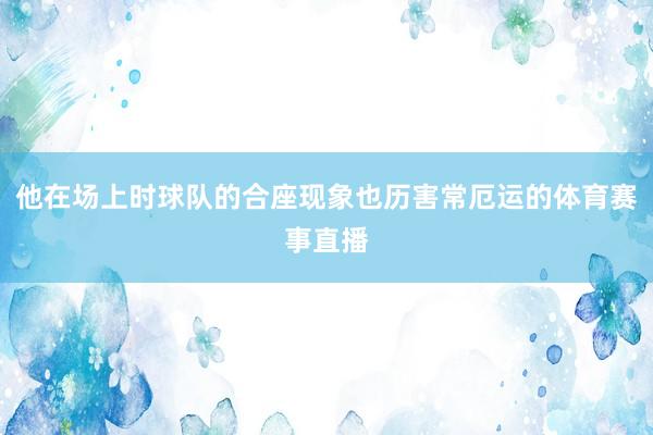 他在场上时球队的合座现象也历害常厄运的体育赛事直播