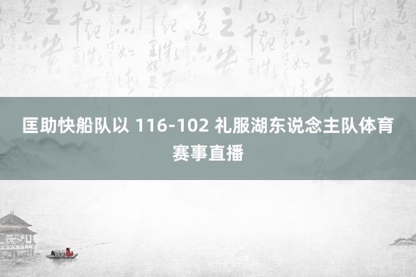 匡助快船队以 116-102 礼服湖东说念主队体育赛事直播