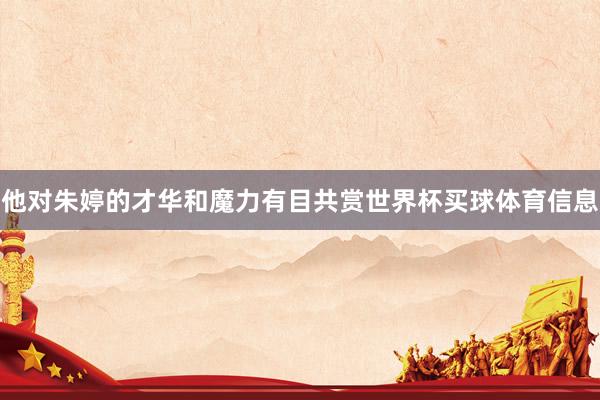 他对朱婷的才华和魔力有目共赏世界杯买球体育信息