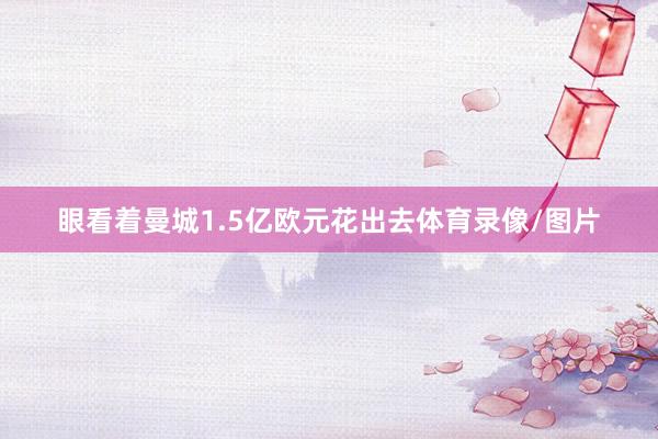 眼看着曼城1.5亿欧元花出去体育录像/图片