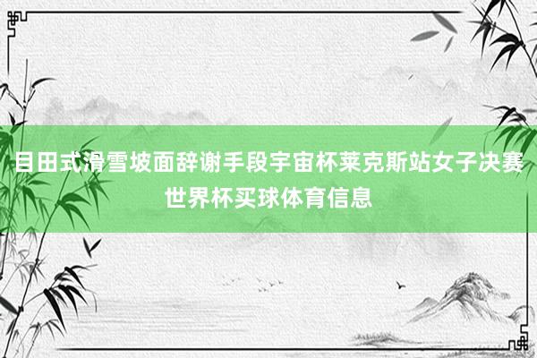 目田式滑雪坡面辞谢手段宇宙杯莱克斯站女子决赛世界杯买球体育信息