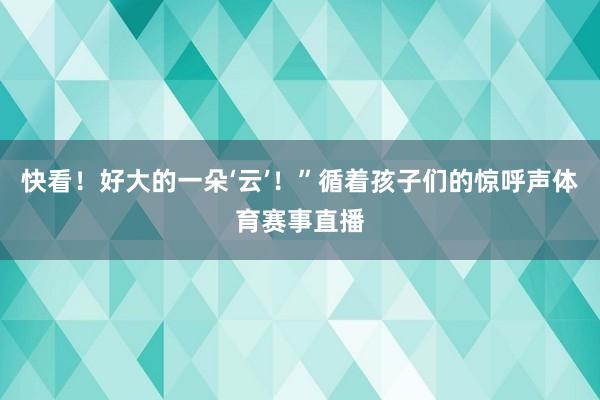 快看！好大的一朵‘云’！”循着孩子们的惊呼声体育赛事直播