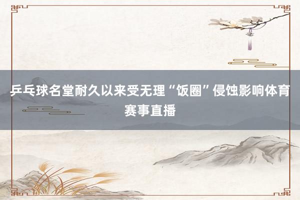 乒乓球名堂耐久以来受无理“饭圈”侵蚀影响体育赛事直播